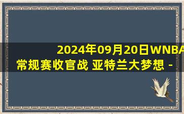 2024年09月20日WNBA常规赛收官战 亚特兰大梦想 - 纽约自由人 全场录像